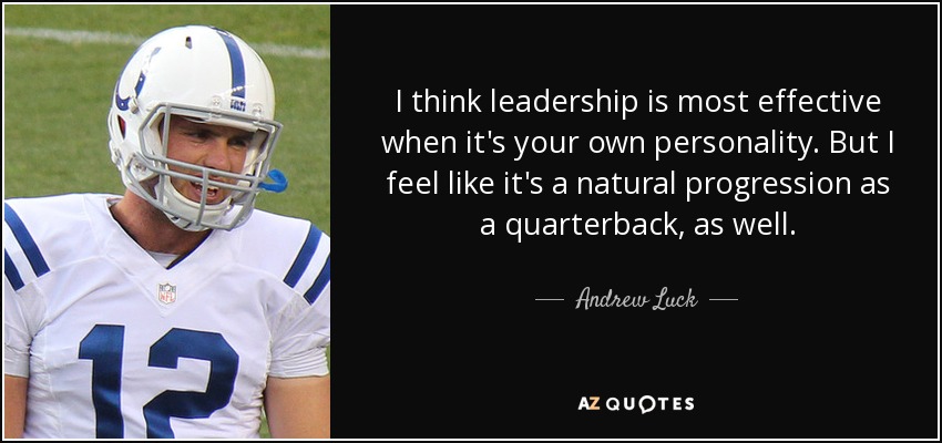 I think leadership is most effective when it's your own personality. But I feel like it's a natural progression as a quarterback, as well. - Andrew Luck