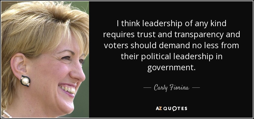 I think leadership of any kind requires trust and transparency and voters should demand no less from their political leadership in government. - Carly Fiorina