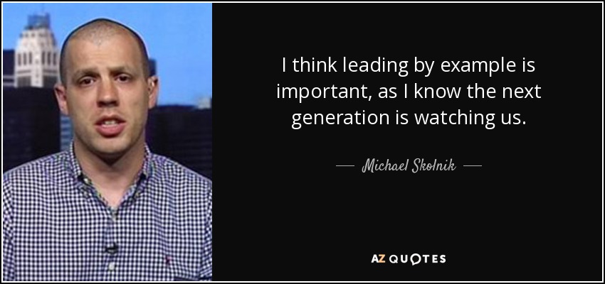 I think leading by example is important, as I know the next generation is watching us. - Michael Skolnik