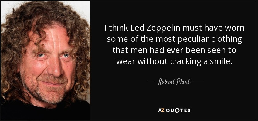 I think Led Zeppelin must have worn some of the most peculiar clothing that men had ever been seen to wear without cracking a smile. - Robert Plant