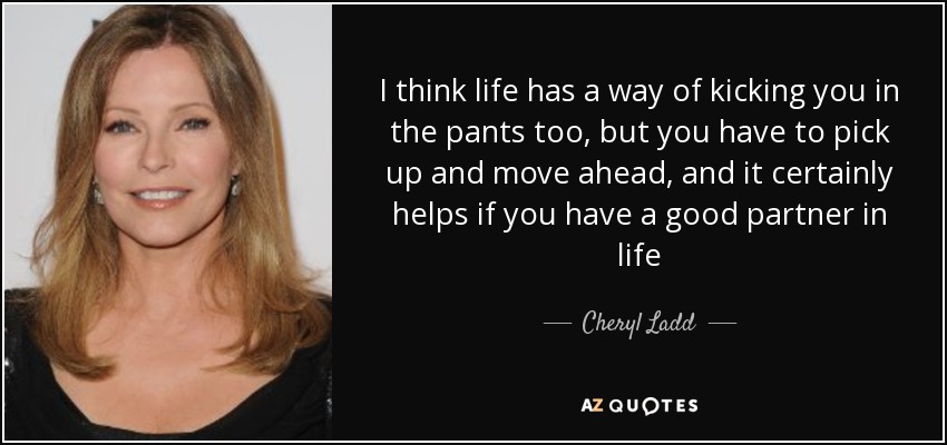 I think life has a way of kicking you in the pants too, but you have to pick up and move ahead, and it certainly helps if you have a good partner in life - Cheryl Ladd