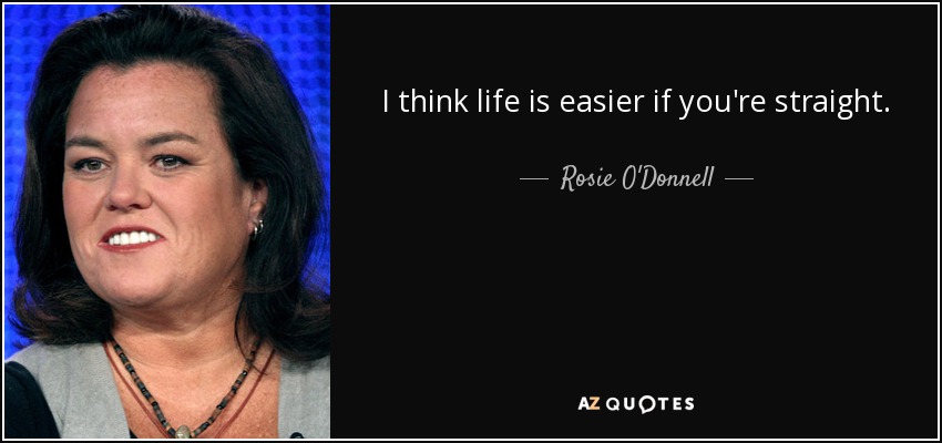 I think life is easier if you're straight. - Rosie O'Donnell