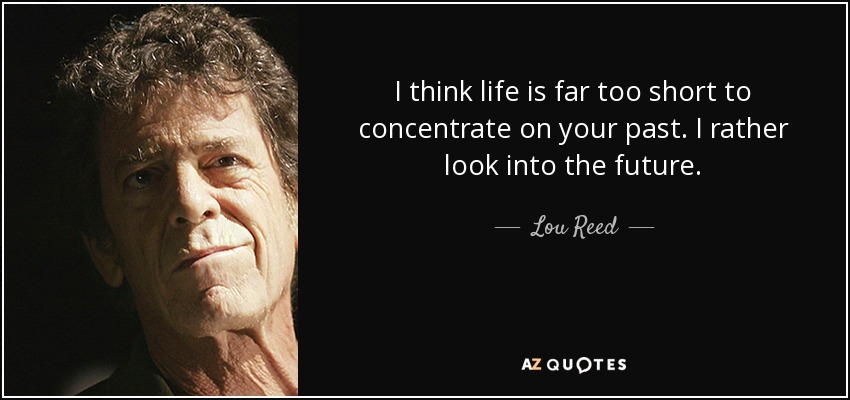 I think life is far too short to concentrate on your past. I rather look into the future. - Lou Reed