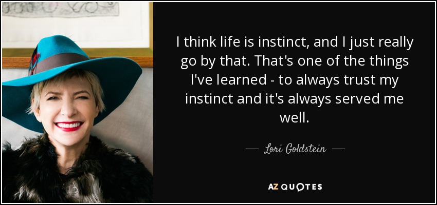 I think life is instinct, and I just really go by that. That's one of the things I've learned - to always trust my instinct and it's always served me well. - Lori Goldstein