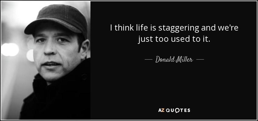 I think life is staggering and we're just too used to it. - Donald Miller