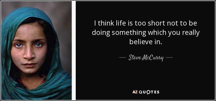 I think life is too short not to be doing something which you really believe in. - Steve McCurry