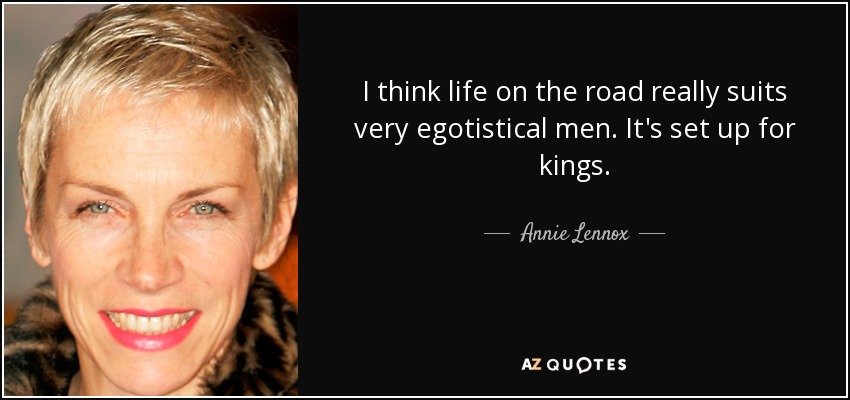 I think life on the road really suits very egotistical men. It's set up for kings. - Annie Lennox
