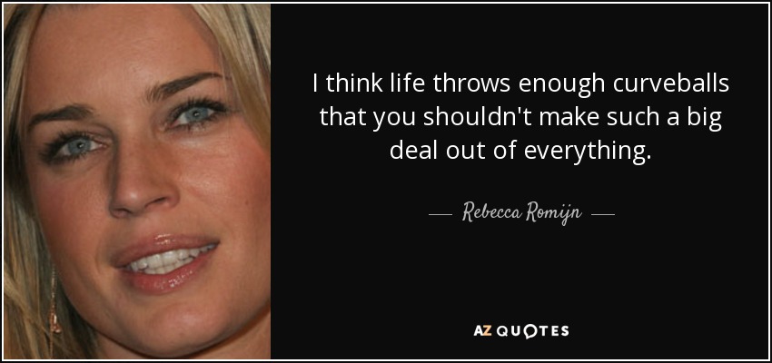 I think life throws enough curveballs that you shouldn't make such a big deal out of everything. - Rebecca Romijn