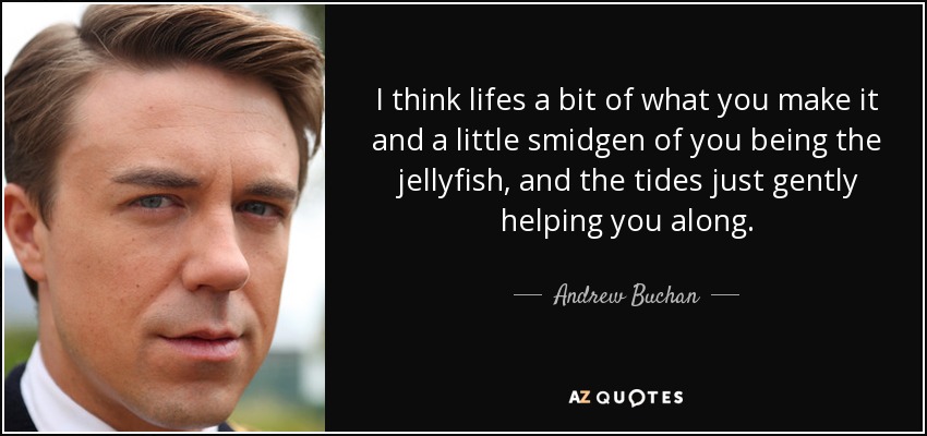 I think lifes a bit of what you make it and a little smidgen of you being the jellyfish, and the tides just gently helping you along. - Andrew Buchan