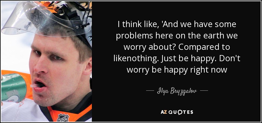 I think like, 'And we have some problems here on the earth we worry about? Compared to likenothing. Just be happy. Don't worry be happy right now - Ilya Bryzgalov