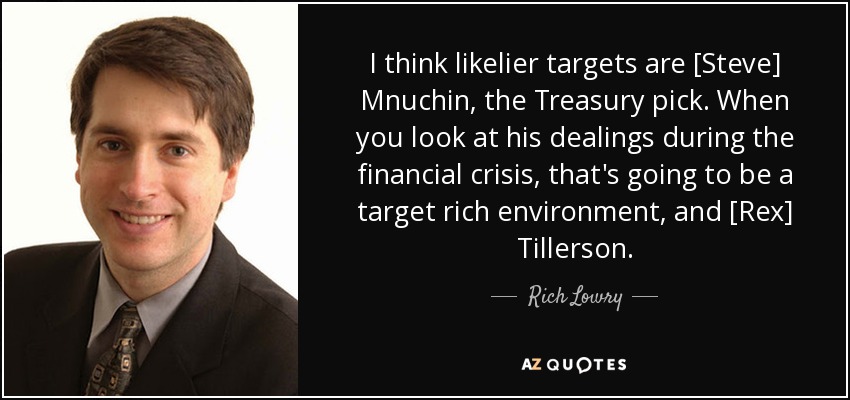 I think likelier targets are [Steve] Mnuchin, the Treasury pick. When you look at his dealings during the financial crisis, that's going to be a target rich environment, and [Rex] Tillerson. - Rich Lowry