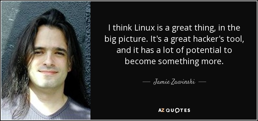 I think Linux is a great thing, in the big picture. It's a great hacker's tool, and it has a lot of potential to become something more. - Jamie Zawinski