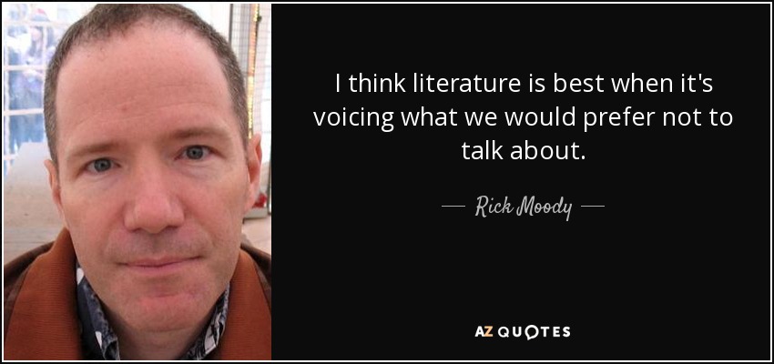 I think literature is best when it's voicing what we would prefer not to talk about. - Rick Moody