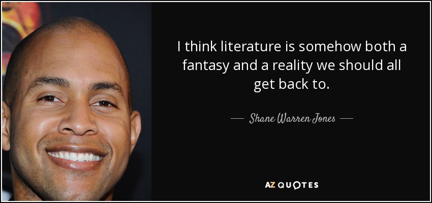 I think literature is somehow both a fantasy and a reality we should all get back to. - Shane Warren Jones