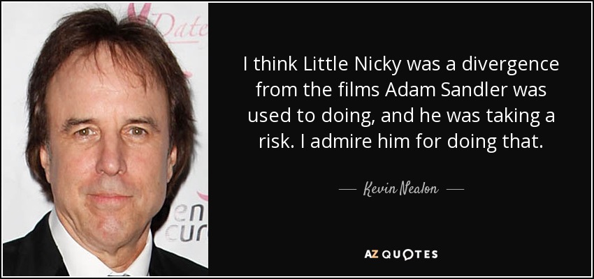 I think Little Nicky was a divergence from the films Adam Sandler was used to doing, and he was taking a risk. I admire him for doing that. - Kevin Nealon