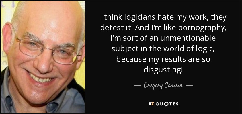 I think logicians hate my work, they detest it! And I'm like pornography, I'm sort of an unmentionable subject in the world of logic, because my results are so disgusting! - Gregory Chaitin