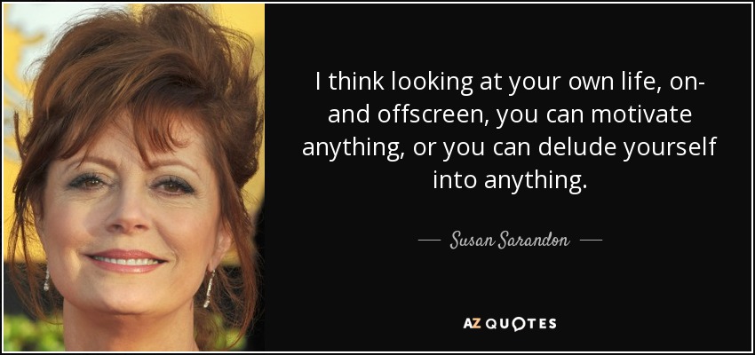 I think looking at your own life, on- and offscreen, you can motivate anything, or you can delude yourself into anything. - Susan Sarandon