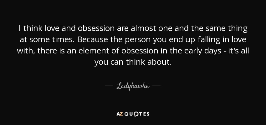 I think love and obsession are almost one and the same thing at some times. Because the person you end up falling in love with, there is an element of obsession in the early days - it's all you can think about. - Ladyhawke