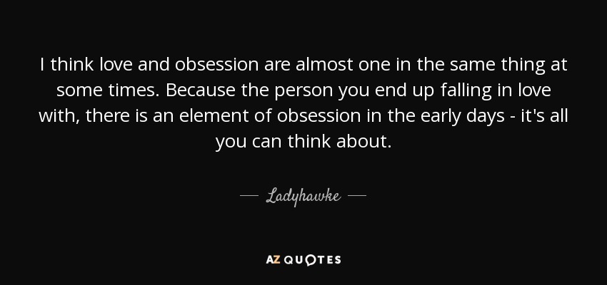 I think love and obsession are almost one in the same thing at some times. Because the person you end up falling in love with, there is an element of obsession in the early days - it's all you can think about. - Ladyhawke