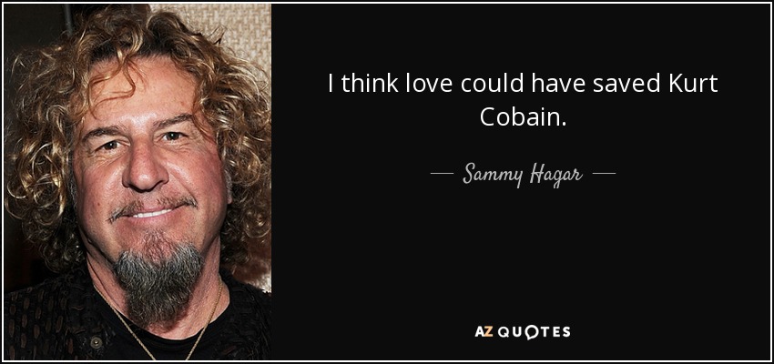 I think love could have saved Kurt Cobain. - Sammy Hagar