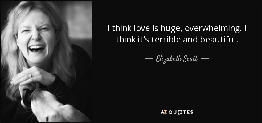 I think love is huge, overwhelming. I think it's terrible and beautiful. - Elizabeth Scott