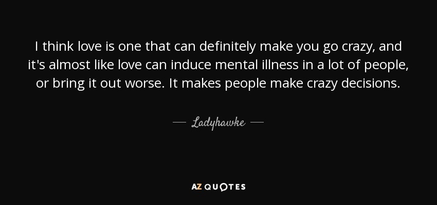 I think love is one that can definitely make you go crazy, and it's almost like love can induce mental illness in a lot of people, or bring it out worse. It makes people make crazy decisions. - Ladyhawke