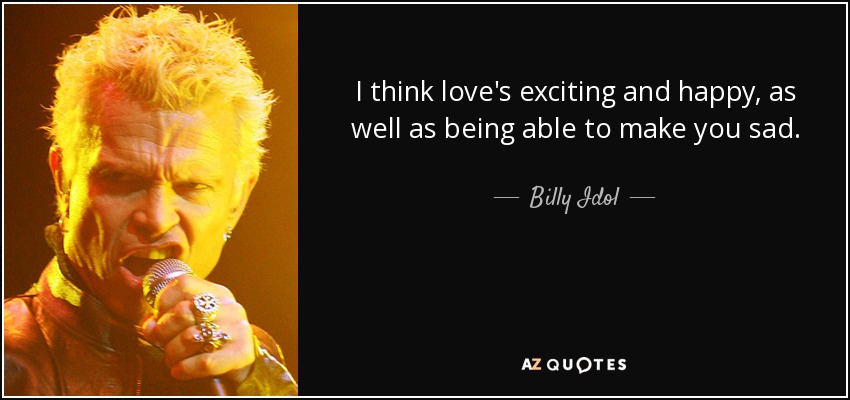 I think love's exciting and happy, as well as being able to make you sad. - Billy Idol