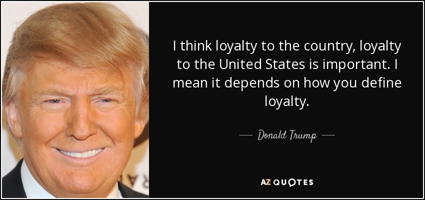 I think loyalty to the country, loyalty to the United States is important. I mean it depends on how you define loyalty. - Donald Trump