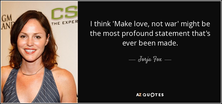 I think 'Make love, not war' might be the most profound statement that's ever been made. - Jorja Fox
