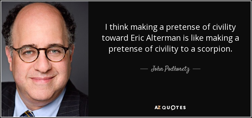 I think making a pretense of civility toward Eric Alterman is like making a pretense of civility to a scorpion. - John Podhoretz
