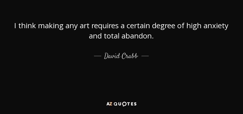 I think making any art requires a certain degree of high anxiety and total abandon. - David Crabb
