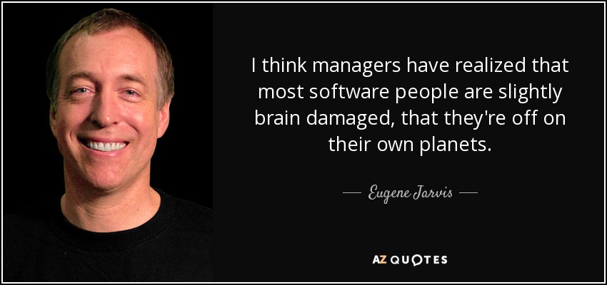 I think managers have realized that most software people are slightly brain damaged, that they're off on their own planets. - Eugene Jarvis