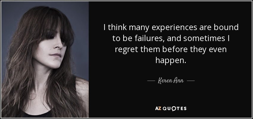 I think many experiences are bound to be failures, and sometimes I regret them before they even happen. - Keren Ann