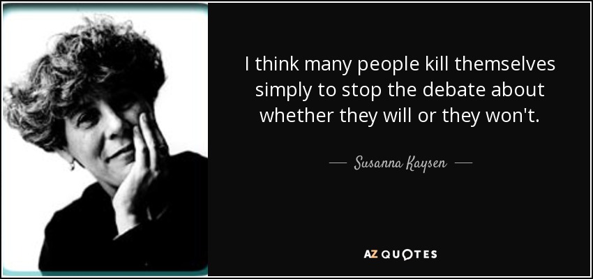 I think many people kill themselves simply to stop the debate about whether they will or they won't. - Susanna Kaysen