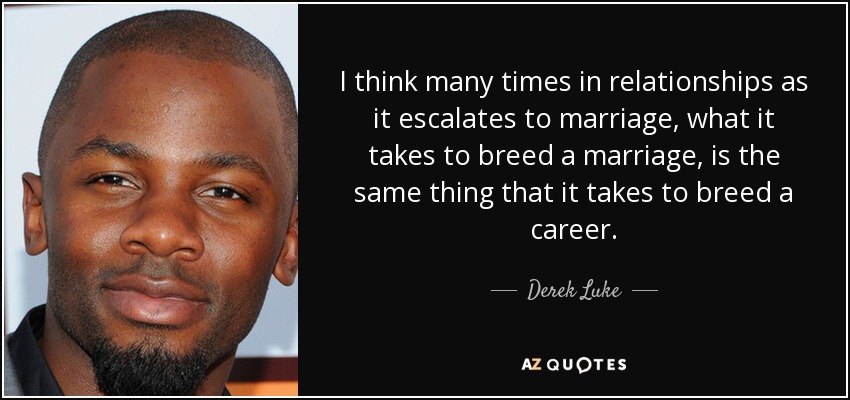 I think many times in relationships as it escalates to marriage, what it takes to breed a marriage, is the same thing that it takes to breed a career. - Derek Luke
