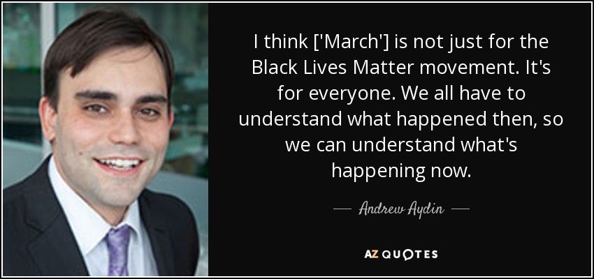 I think ['March'] is not just for the Black Lives Matter movement. It's for everyone. We all have to understand what happened then, so we can understand what's happening now. - Andrew Aydin