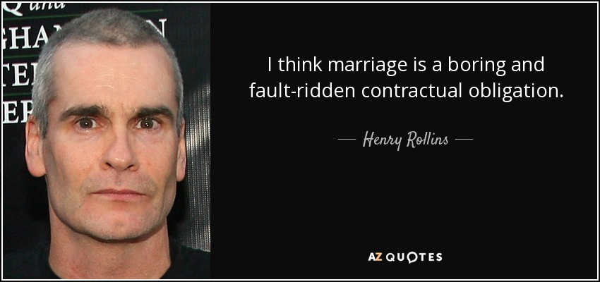 I think marriage is a boring and fault-ridden contractual obligation. - Henry Rollins