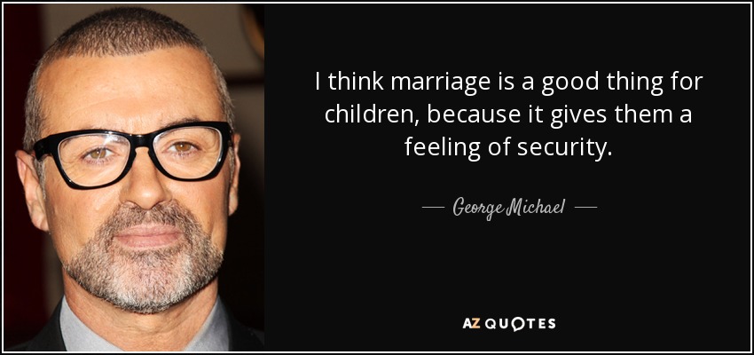 I think marriage is a good thing for children, because it gives them a feeling of security. - George Michael
