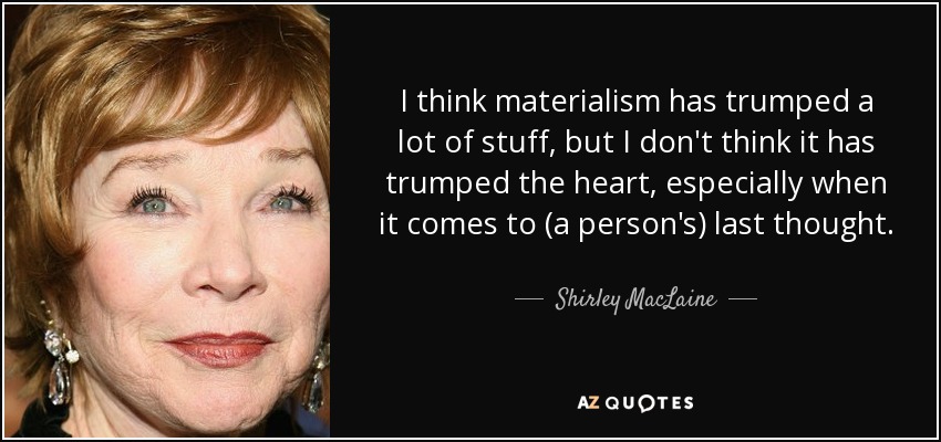 I think materialism has trumped a lot of stuff, but I don't think it has trumped the heart, especially when it comes to (a person's) last thought. - Shirley MacLaine