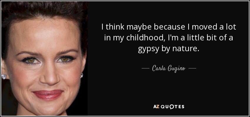 I think maybe because I moved a lot in my childhood, I'm a little bit of a gypsy by nature. - Carla Gugino