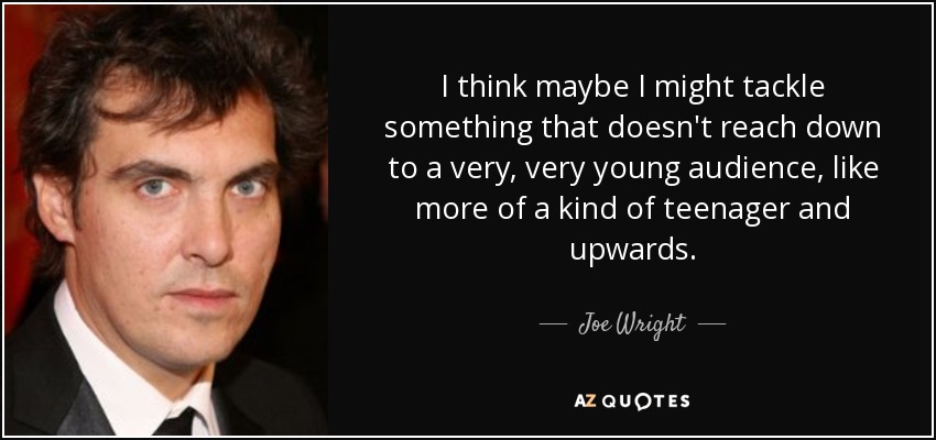 I think maybe I might tackle something that doesn't reach down to a very, very young audience, like more of a kind of teenager and upwards. - Joe Wright