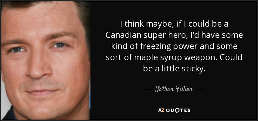I think maybe, if I could be a Canadian super hero, I'd have some kind of freezing power and some sort of maple syrup weapon. Could be a little sticky. - Nathan Fillion