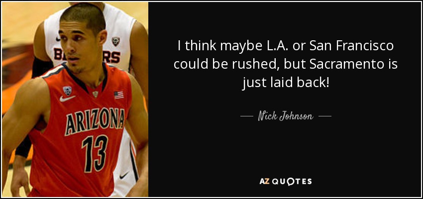 I think maybe L.A. or San Francisco could be rushed, but Sacramento is just laid back! - Nick Johnson
