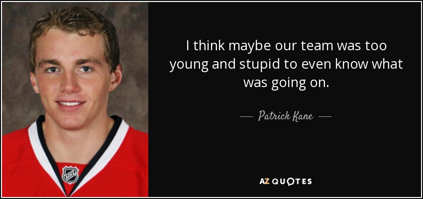 I think maybe our team was too young and stupid to even know what was going on. - Patrick Kane