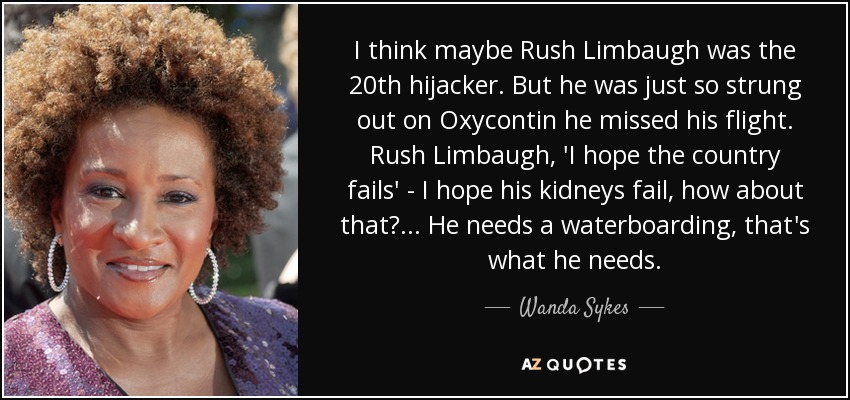 I think maybe Rush Limbaugh was the 20th hijacker. But he was just so strung out on Oxycontin he missed his flight. Rush Limbaugh, 'I hope the country fails' - I hope his kidneys fail, how about that? ... He needs a waterboarding, that's what he needs. - Wanda Sykes