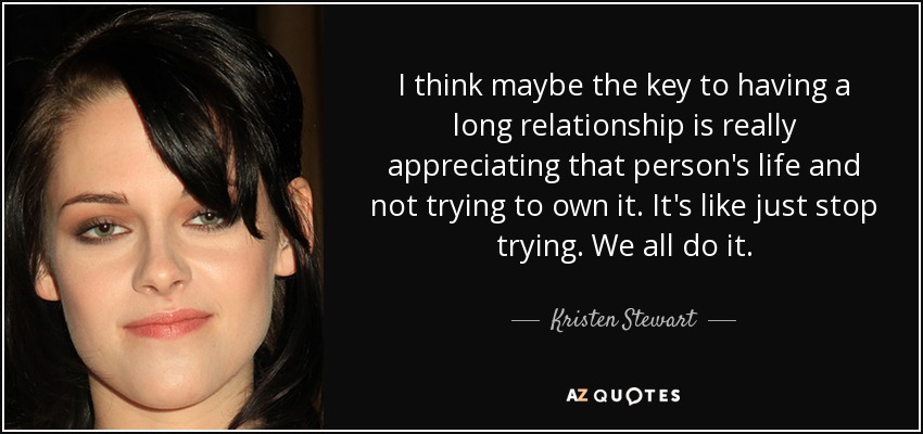 I think maybe the key to having a long relationship is really appreciating that person's life and not trying to own it. It's like just stop trying. We all do it. - Kristen Stewart