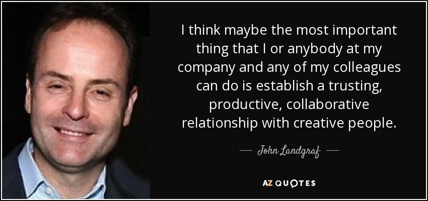 I think maybe the most important thing that I or anybody at my company and any of my colleagues can do is establish a trusting, productive, collaborative relationship with creative people. - John Landgraf