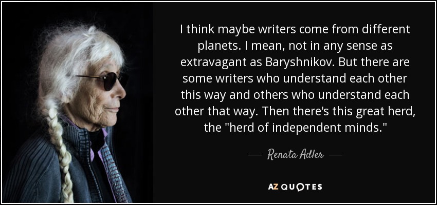 I think maybe writers come from different planets. I mean, not in any sense as extravagant as Baryshnikov. But there are some writers who understand each other this way and others who understand each other that way. Then there's this great herd, the 