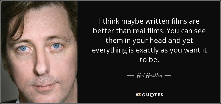 I think maybe written films are better than real films. You can see them in your head and yet everything is exactly as you want it to be. - Hal Hartley
