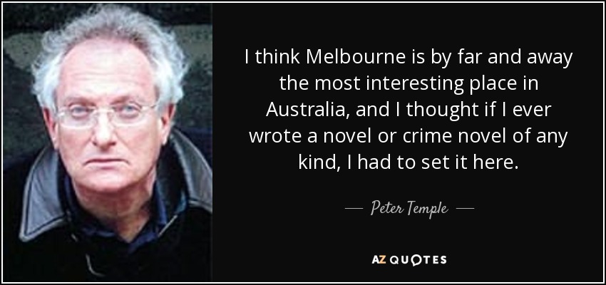 I think Melbourne is by far and away the most interesting place in Australia, and I thought if I ever wrote a novel or crime novel of any kind, I had to set it here. - Peter Temple
